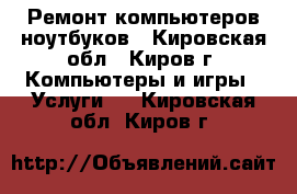 Ремонт компьютеров ноутбуков - Кировская обл., Киров г. Компьютеры и игры » Услуги   . Кировская обл.,Киров г.